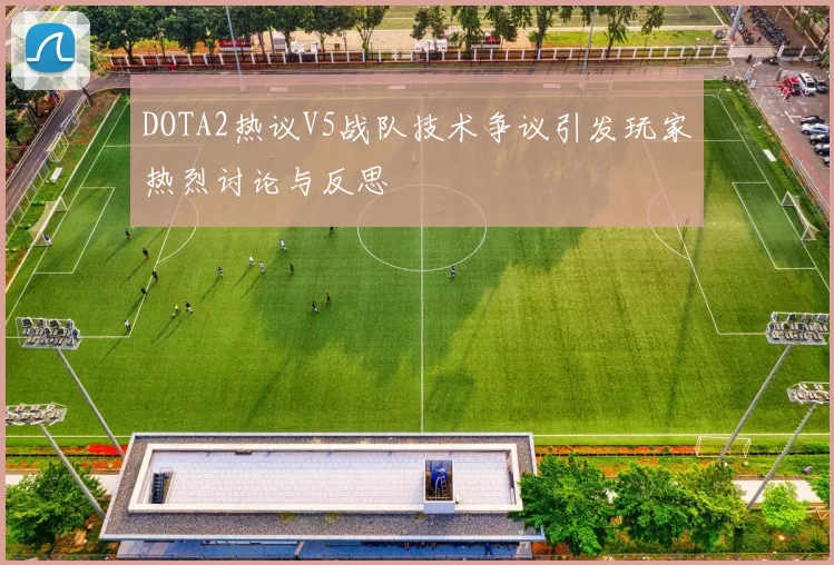 DOTA2热议V5战队技术争议引发玩家热烈讨论与反思