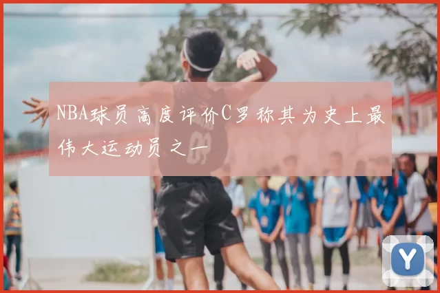 NBA球员高度评价C罗称其为史上最伟大运动员之一
