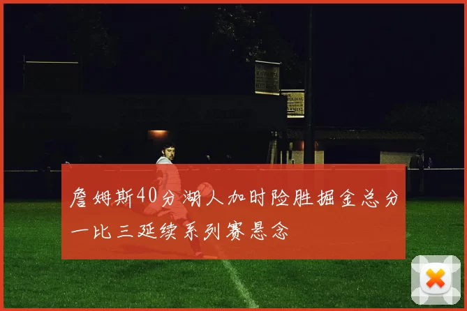 詹姆斯40分湖人加时险胜掘金总分一比三延续系列赛悬念