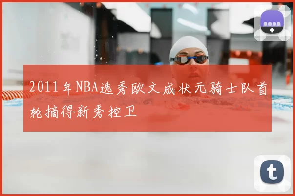 2011年NBA选秀欧文成状元骑士队首轮摘得新秀控卫