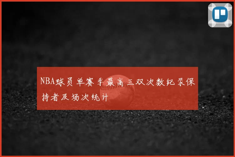 NBA球员单赛季最高三双次数纪录保持者及场次统计