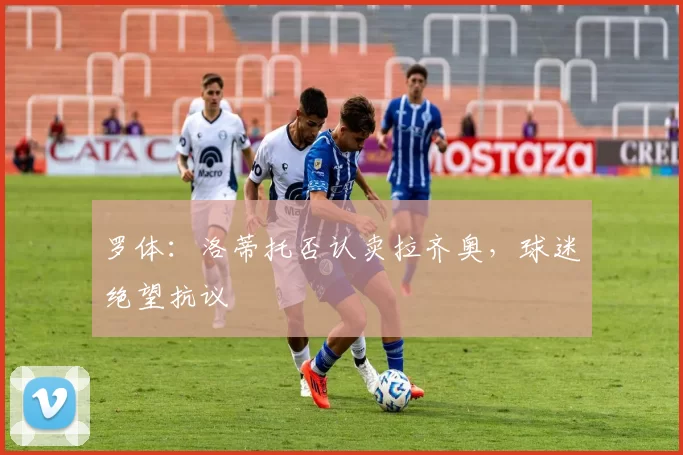 罗体：洛蒂托否认卖拉齐奥，球迷绝望抗议