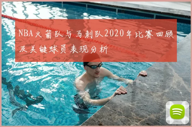 NBA火箭队与马刺队2020年比赛回顾及关键球员表现分析
