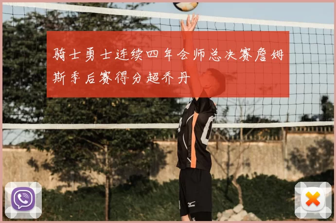 骑士勇士连续四年会师总决赛詹姆斯季后赛得分超乔丹