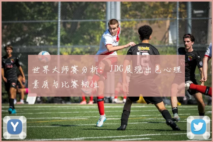 世界大师赛分析：JDG展现出色心理素质与比赛韧性