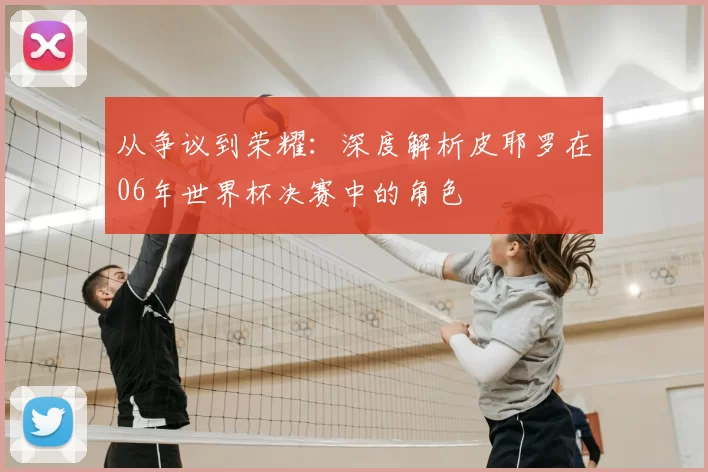 从争议到荣耀：深度解析皮耶罗在06年世界杯决赛中的角色
