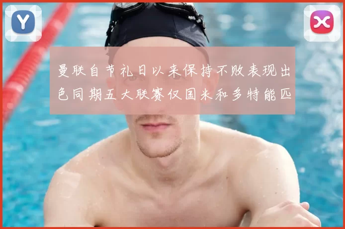 曼联自节礼日以来保持不败表现出色同期五大联赛仅国米和多特能匹敌