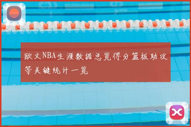 欧文NBA生涯数据总览得分篮板助攻等关键统计一览
