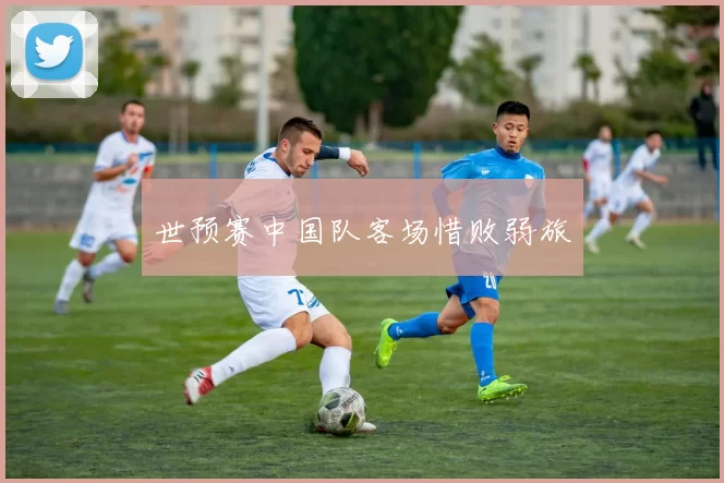 世预赛中国队客场惜败弱旅