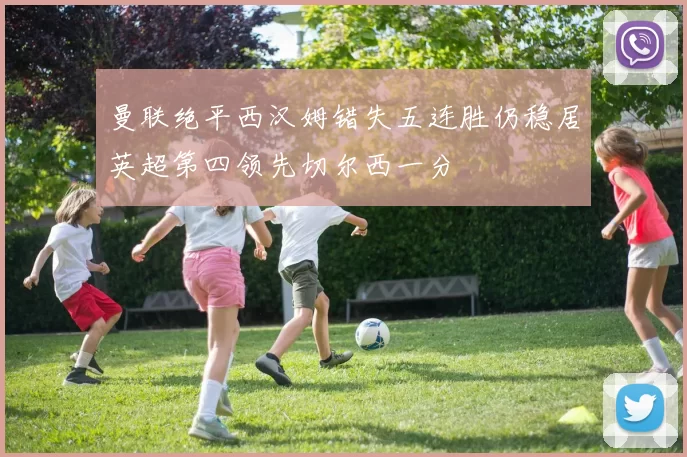 曼联绝平西汉姆错失五连胜仍稳居英超第四领先切尔西一分