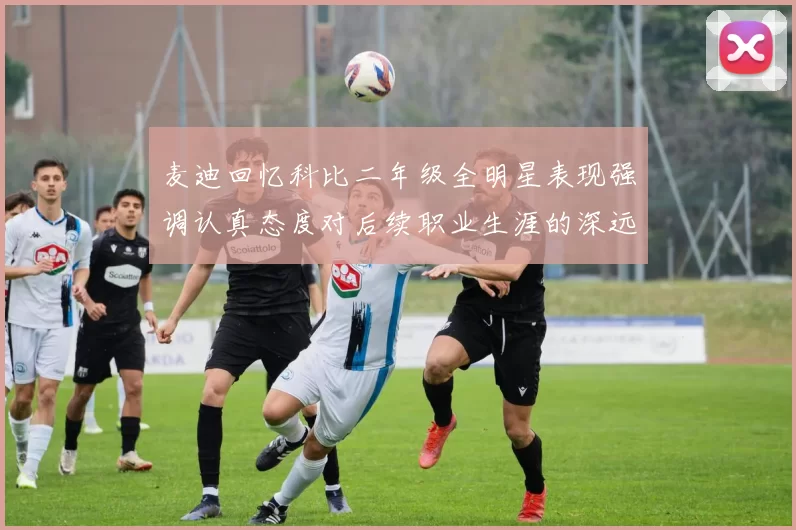 麦迪回忆科比二年级全明星表现强调认真态度对后续职业生涯的深远影响