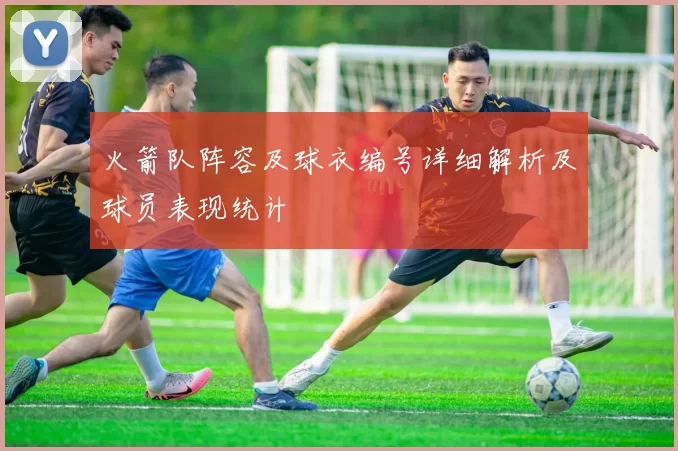 火箭队阵容及球衣编号详细解析及球员表现统计