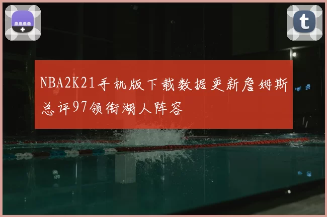 NBA2K21手机版下载数据更新詹姆斯总评97领衔湖人阵容