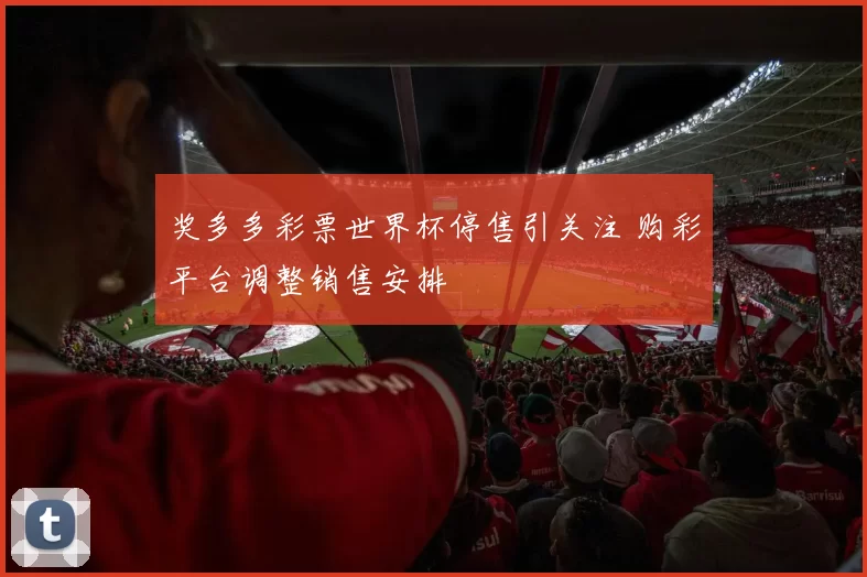 奖多多彩票世界杯停售引关注 购彩平台调整销售安排
