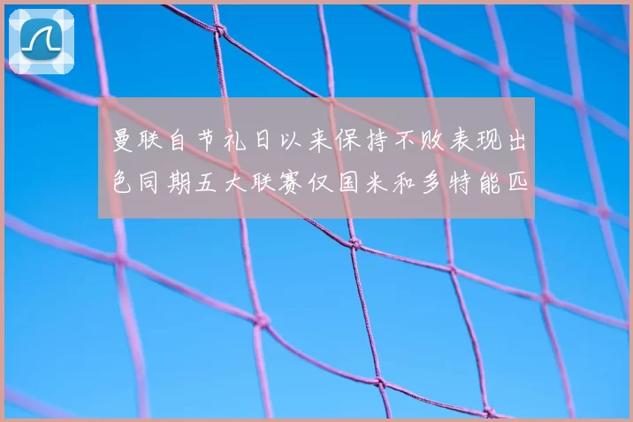 曼联自节礼日以来保持不败表现出色同期五大联赛仅国米和多特能匹敌