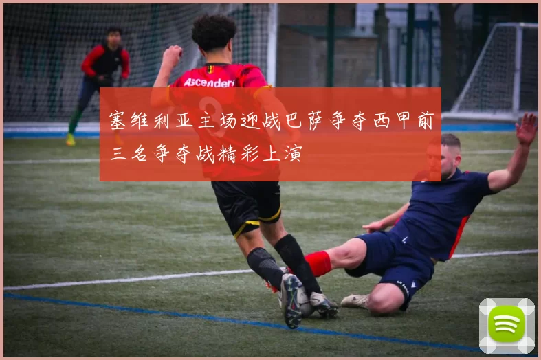 塞维利亚主场迎战巴萨争夺西甲前三名争夺战精彩上演