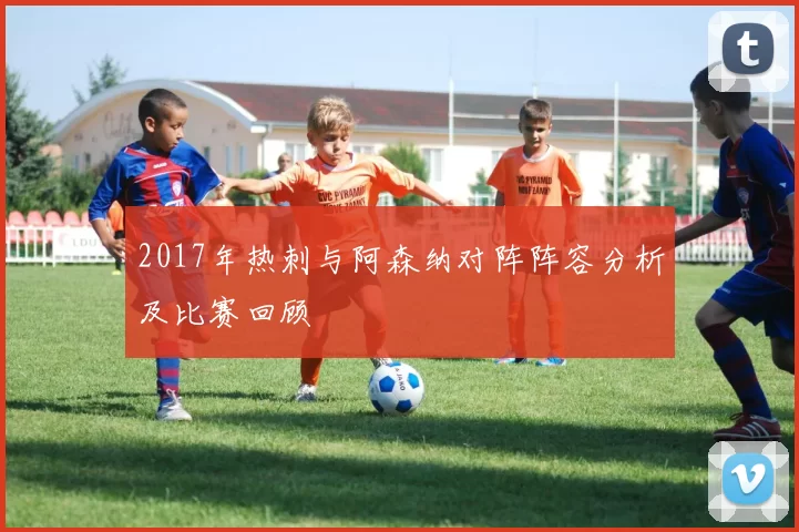 2017年热刺与阿森纳对阵阵容分析及比赛回顾