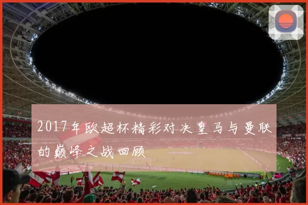2017年欧超杯精彩对决皇马与曼联的巅峰之战回顾