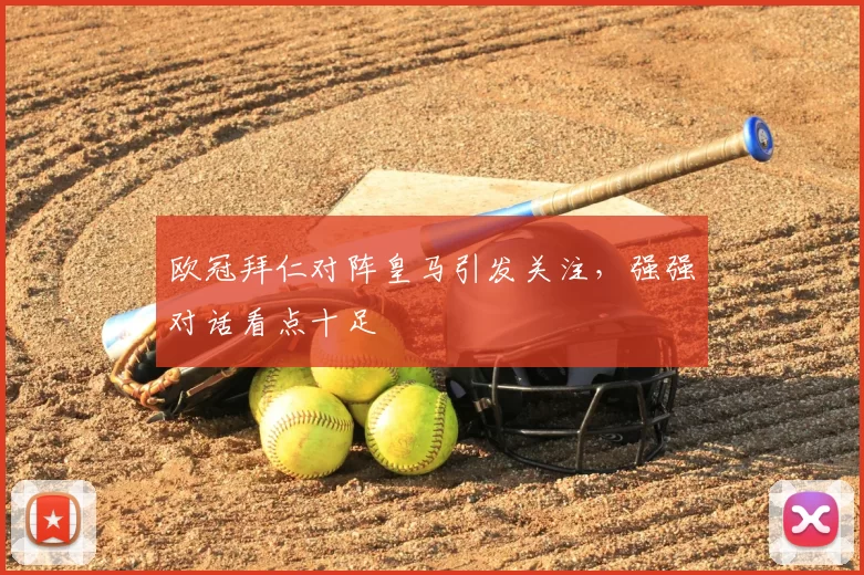 欧冠拜仁对阵皇马引发关注，强强对话看点十足