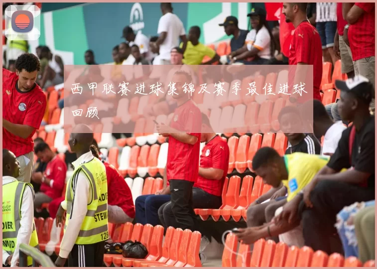 西甲联赛进球集锦及赛季最佳进球回顾