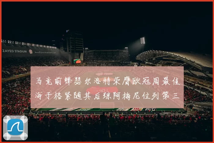 马竞前锋瑟尔洛特荣膺欧冠周最佳海于格紧随其后琼阿梅尼位列第三