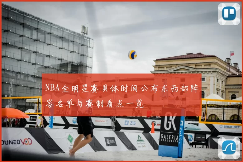 NBA全明星赛具体时间公布东西部阵容名单与赛制看点一览