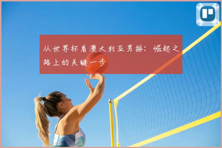从世界杯看澳大利亚男排：崛起之路上的关键一步