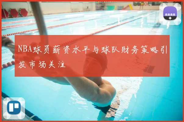 NBA球员薪资水平与球队财务策略引发市场关注