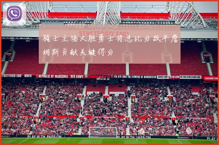 骑士主场大胜勇士将总比分扳平詹姆斯贡献关键得分