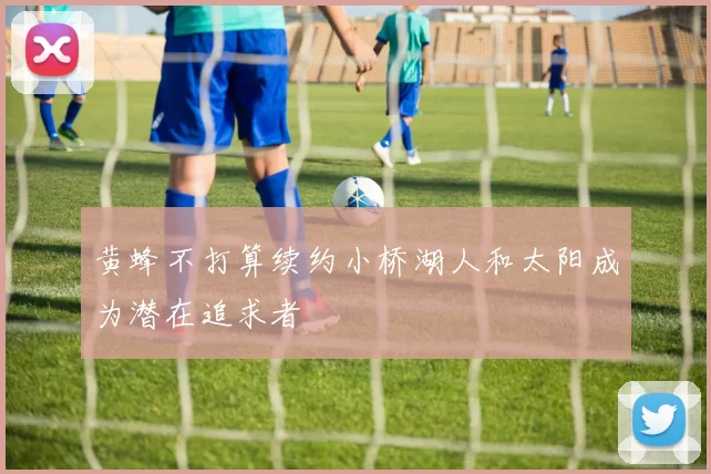 黄蜂不打算续约小桥湖人和太阳成为潜在追求者