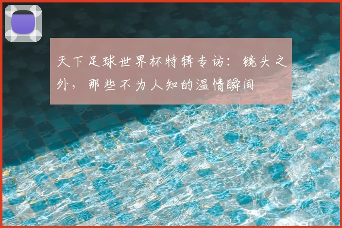 天下足球世界杯特辑专访：镜头之外，那些不为人知的温情瞬间