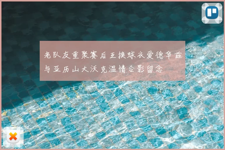 老队友重聚赛后互换球衣爱德华兹与亚历山大沃克温情合影留念