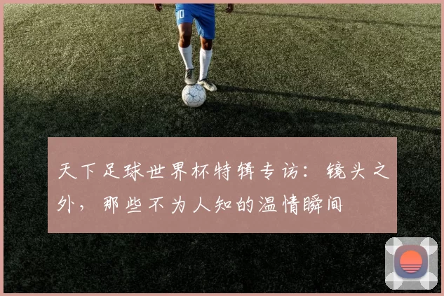 天下足球世界杯特辑专访：镜头之外，那些不为人知的温情瞬间
