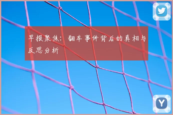 早报聚焦：翻车事件背后的真相与反思分析