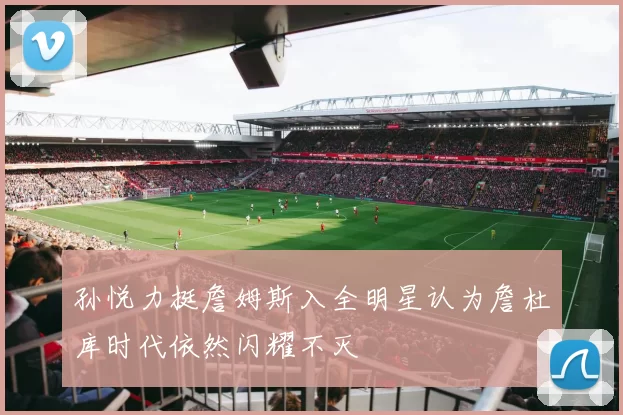 孙悦力挺詹姆斯入全明星认为詹杜库时代依然闪耀不灭