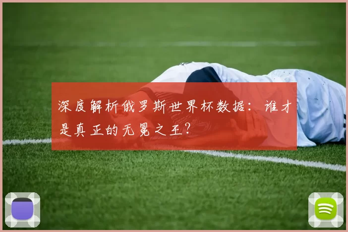 深度解析俄罗斯世界杯数据：谁才是真正的无冕之王？