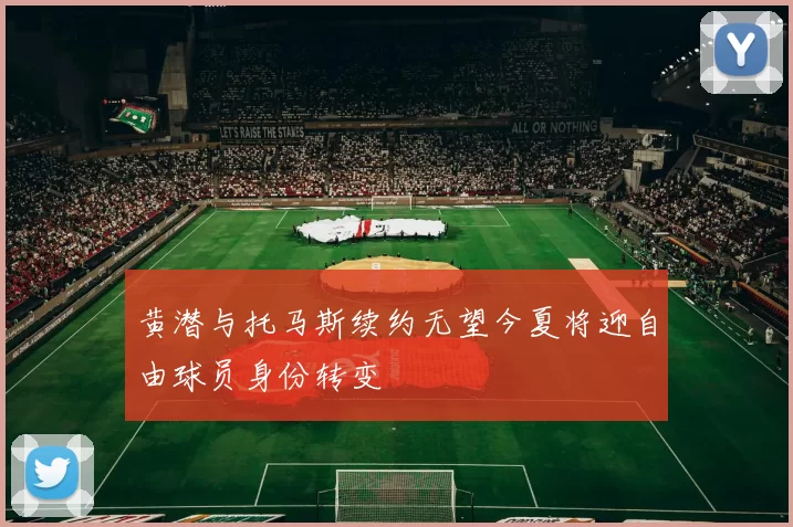 黄潜与托马斯续约无望今夏将迎自由球员身份转变