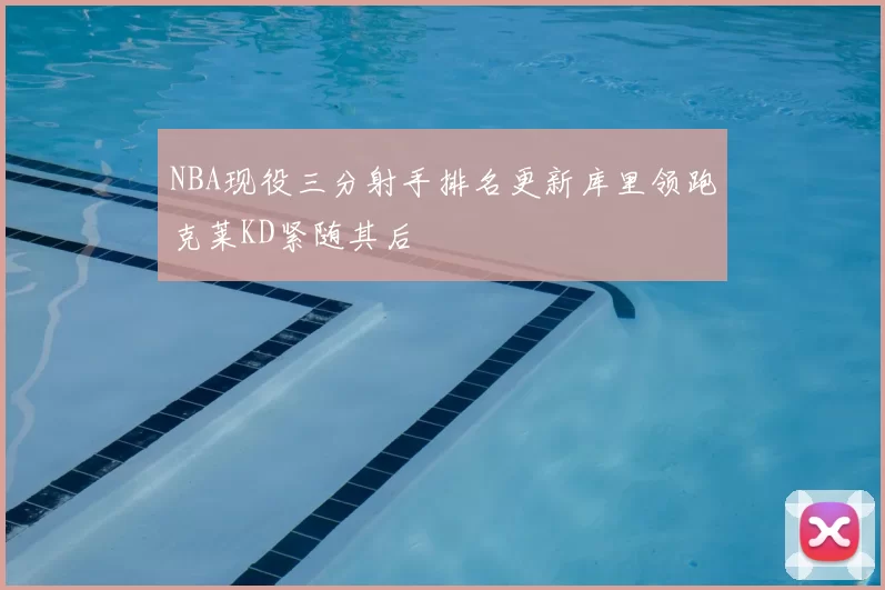 NBA现役三分射手排名更新库里领跑克莱KD紧随其后