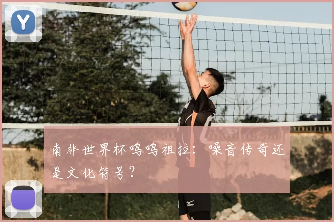南非世界杯呜呜祖拉：噪音传奇还是文化符号？