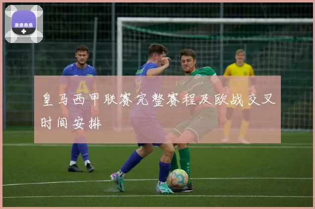 皇马西甲联赛完整赛程及欧战交叉时间安排