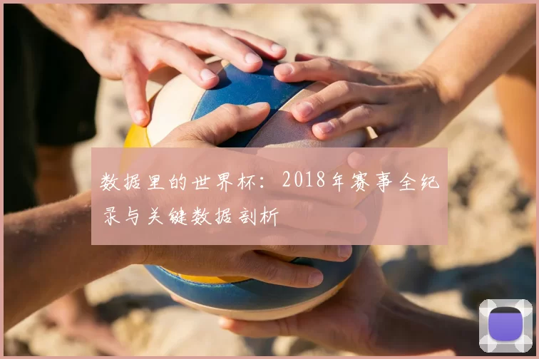 数据里的世界杯：2018年赛事全纪录与关键数据剖析