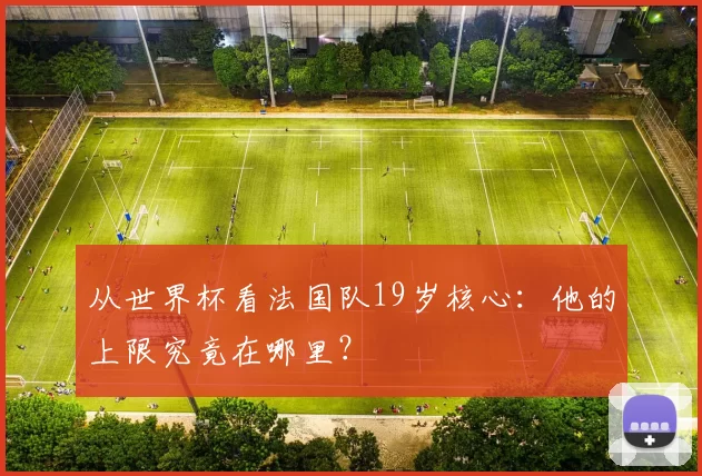 从世界杯看法国队19岁核心：他的上限究竟在哪里？