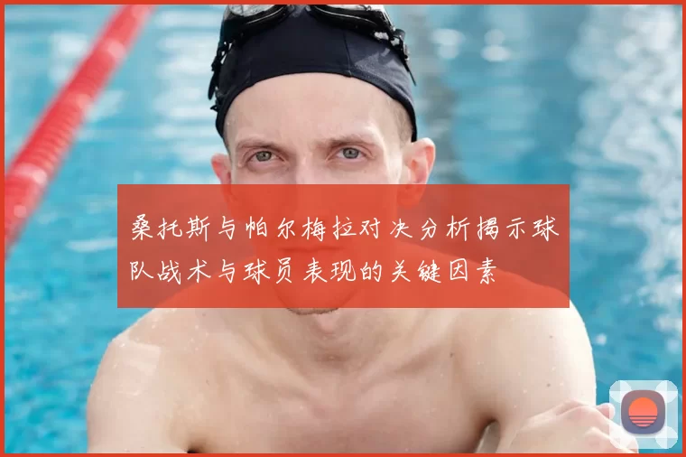 桑托斯与帕尔梅拉对决分析揭示球队战术与球员表现的关键因素