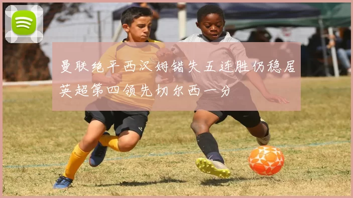 曼联绝平西汉姆错失五连胜仍稳居英超第四领先切尔西一分