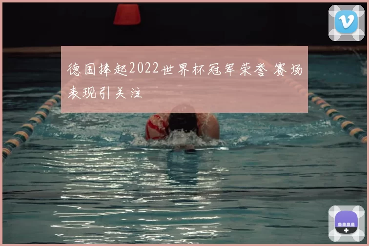德国捧起2022世界杯冠军荣誉 赛场表现引关注