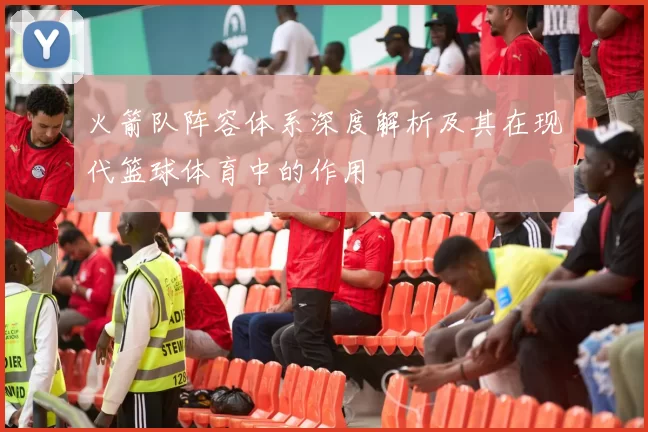 火箭队阵容体系深度解析及其在现代篮球体育中的作用