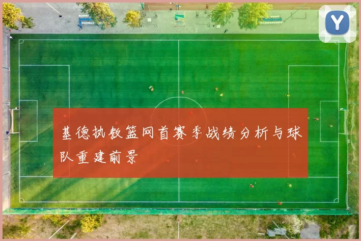 基德执教篮网首赛季战绩分析与球队重建前景