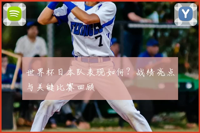世界杯日本队表现如何？战绩亮点与关键比赛回顾