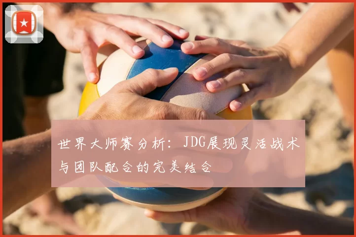 世界大师赛分析:JDG展现灵活战术与团队配合的完美结合