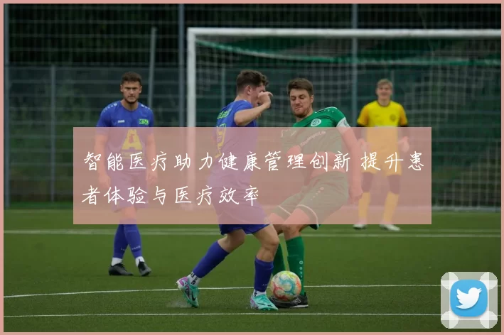 智能医疗助力健康管理创新 提升患者体验与医疗效率